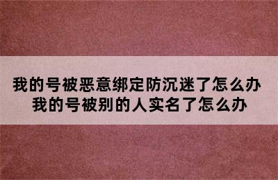 我的号被恶意绑定防沉迷了怎么办 我的号被别的人实名了怎么办